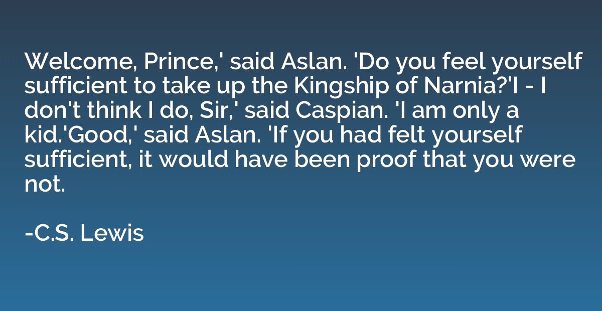 Welcome, Prince,' said Aslan. 'Do you feel yourself sufficie