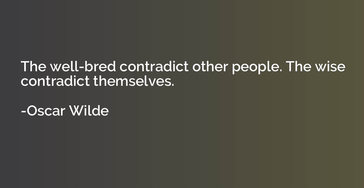 The well-bred contradict other people. The wise contradict t
