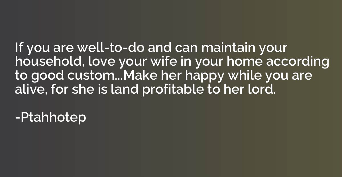 If you are well-to-do and can maintain your household, love 