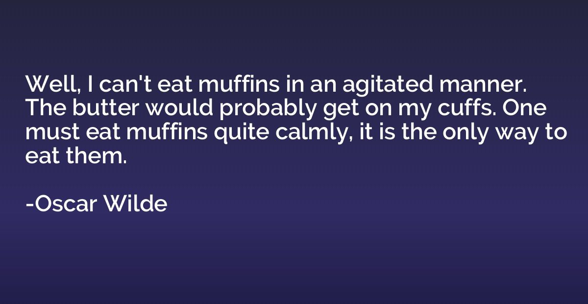 Well, I can't eat muffins in an agitated manner. The butter 