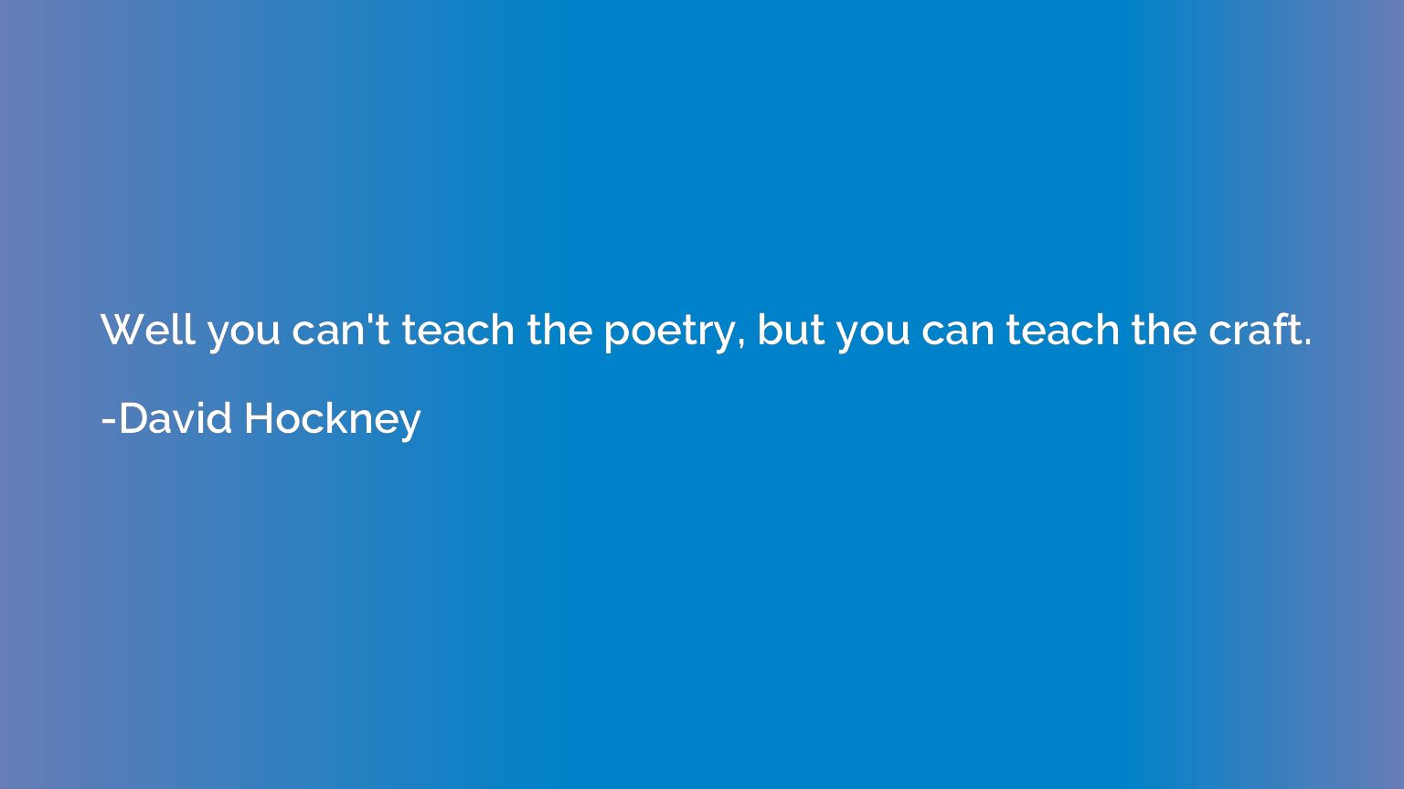Well you can't teach the poetry, but you can teach the craft