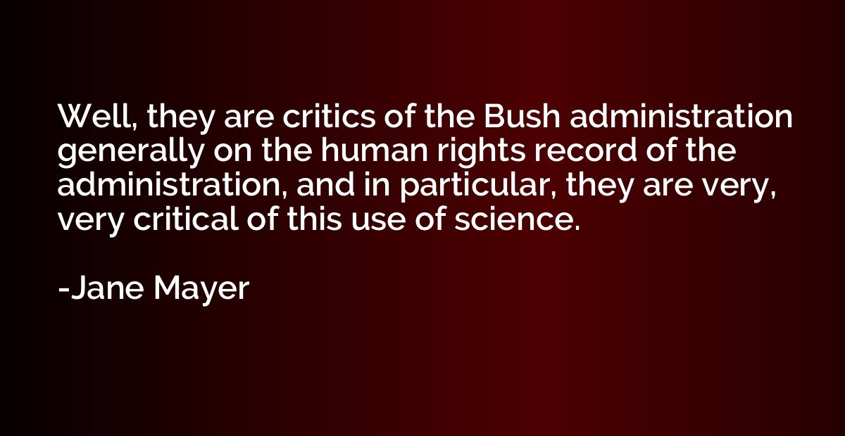 Well, they are critics of the Bush administration generally 