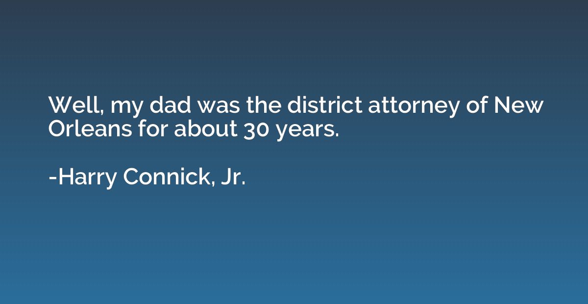 Well, my dad was the district attorney of New Orleans for ab