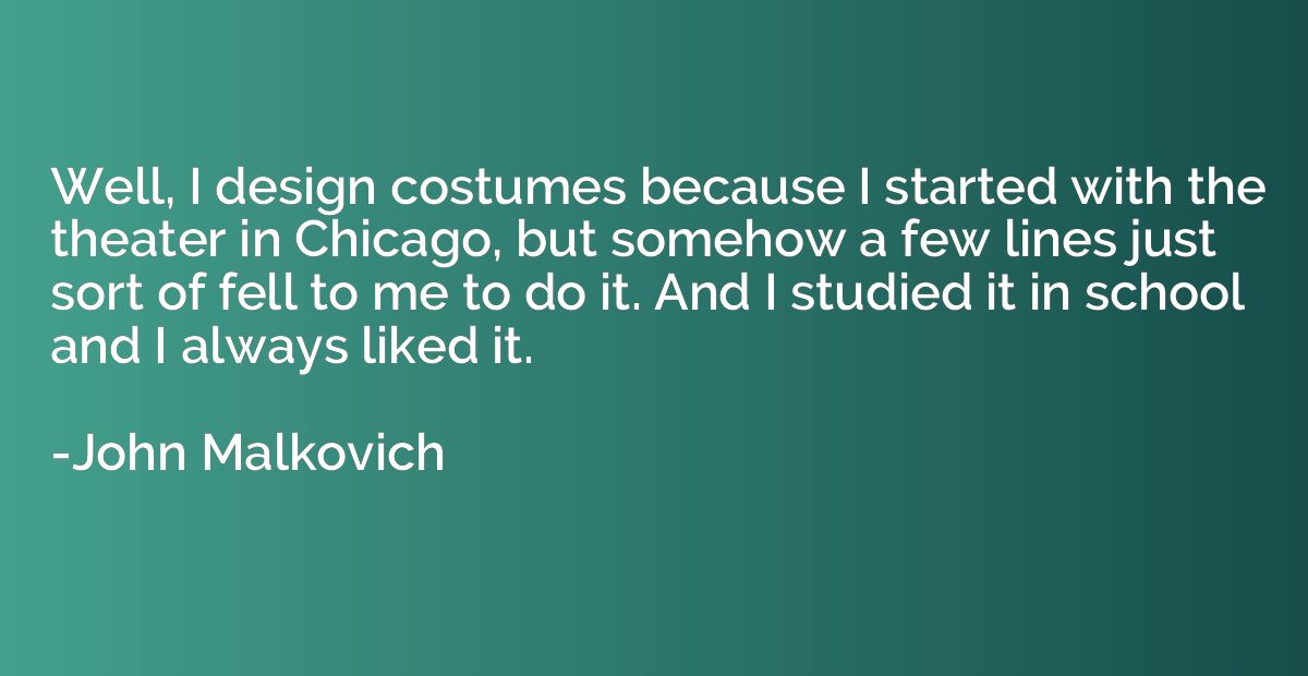 Well, I design costumes because I started with the theater i
