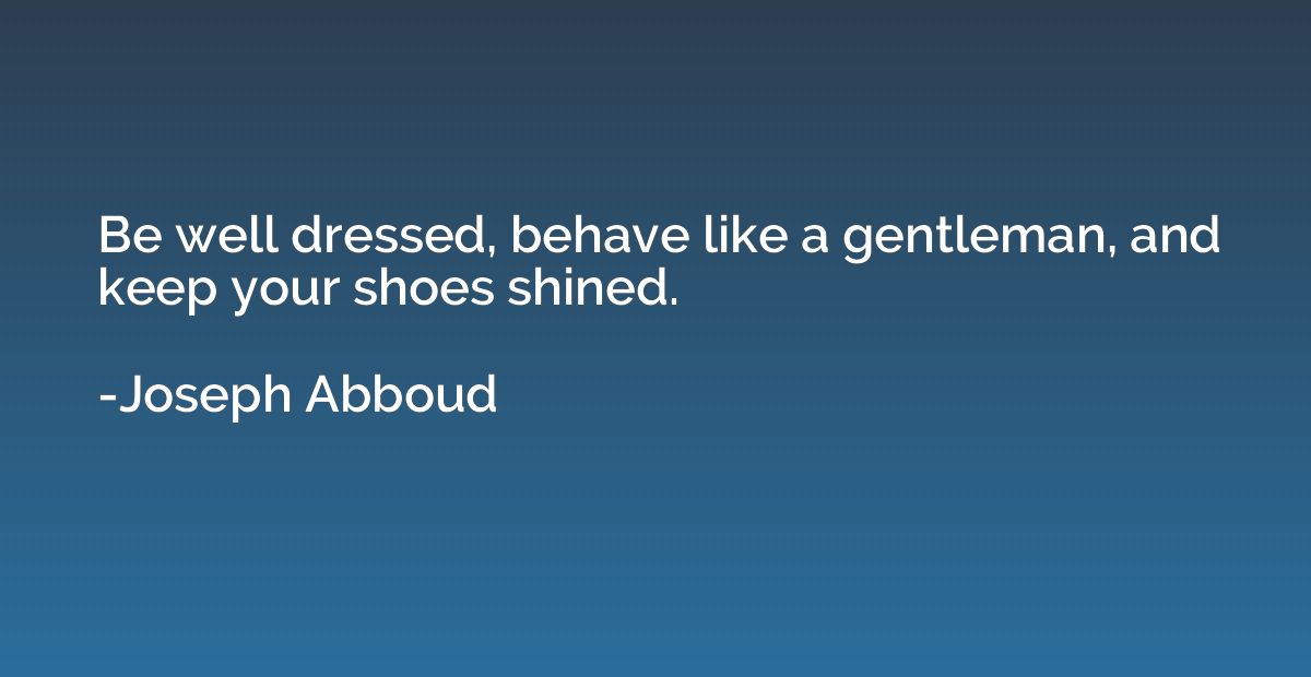 Be well dressed, behave like a gentleman, and keep your shoe