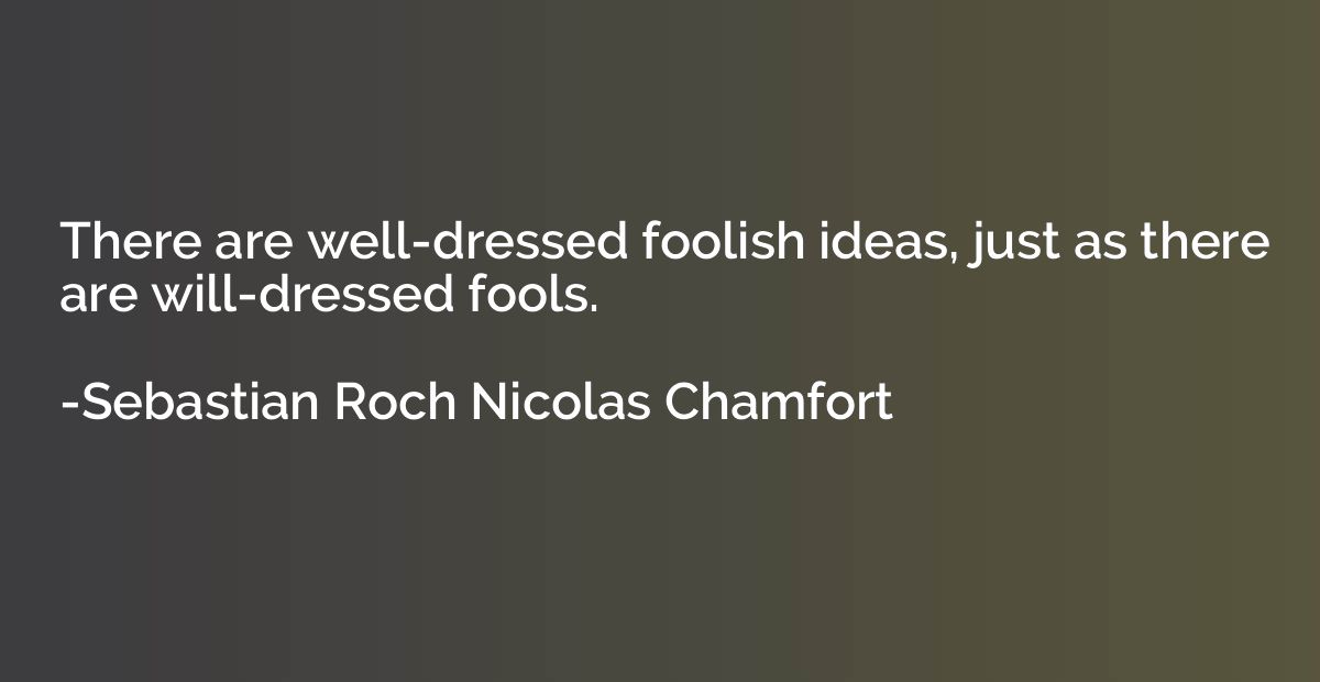 There are well-dressed foolish ideas, just as there are will