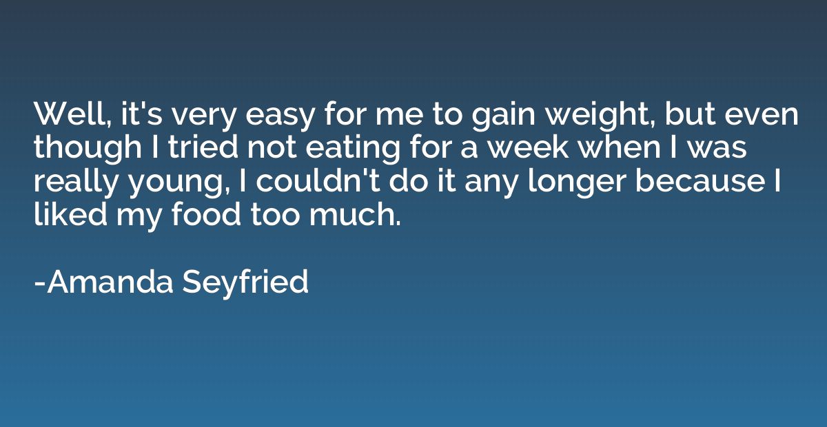 Well, it's very easy for me to gain weight, but even though 