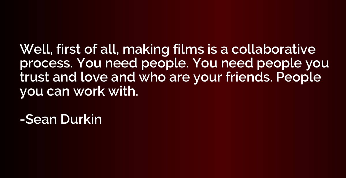 Well, first of all, making films is a collaborative process.