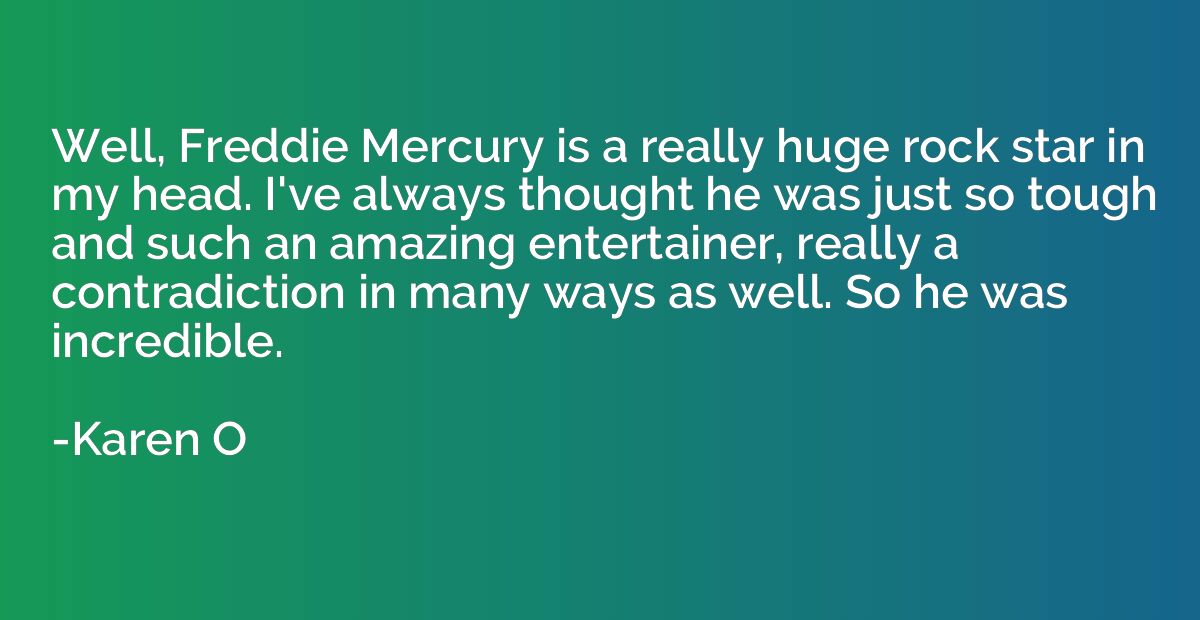 Well, Freddie Mercury is a really huge rock star in my head.