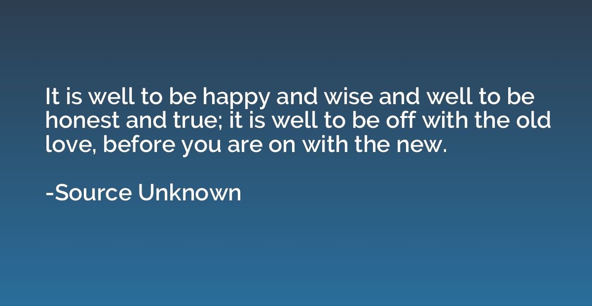 It is well to be happy and wise and well to be honest and tr