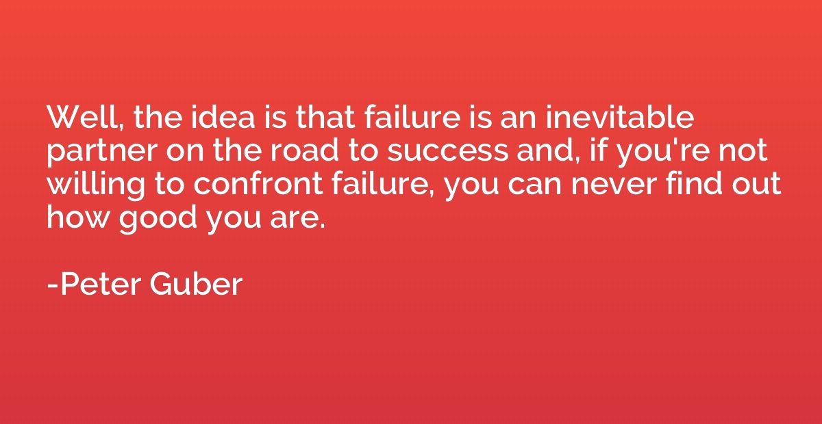 Well, the idea is that failure is an inevitable partner on t