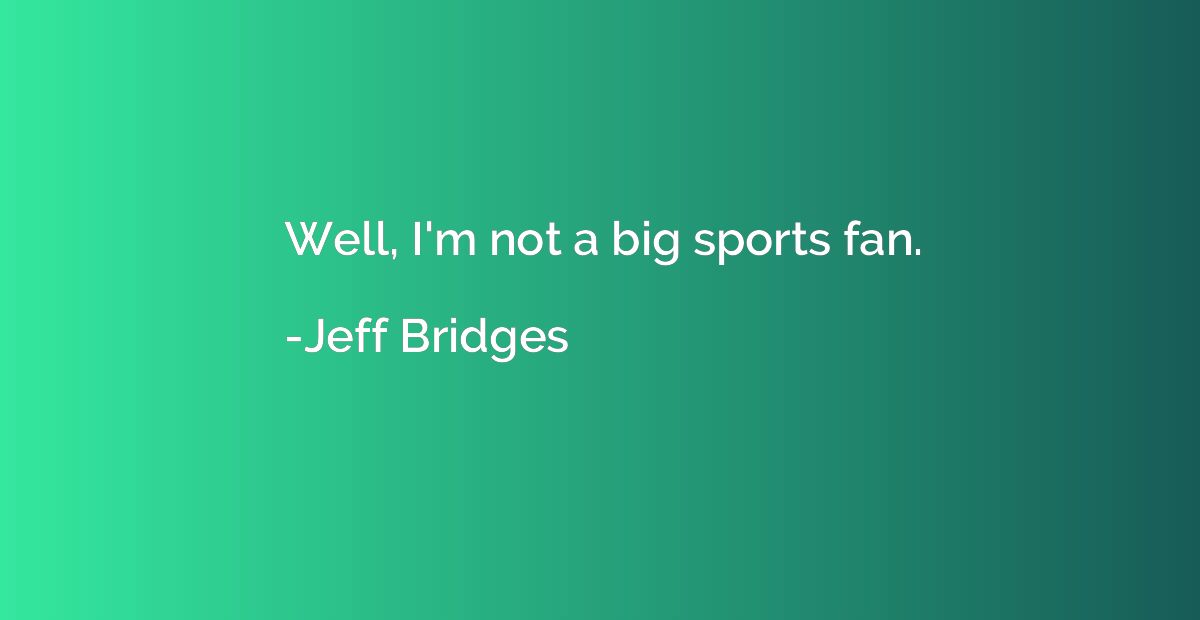 Well, I'm not a big sports fan.