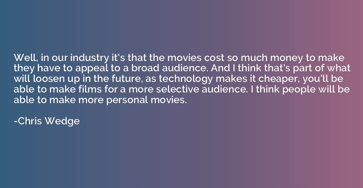 Well, in our industry it's that the movies cost so much mone