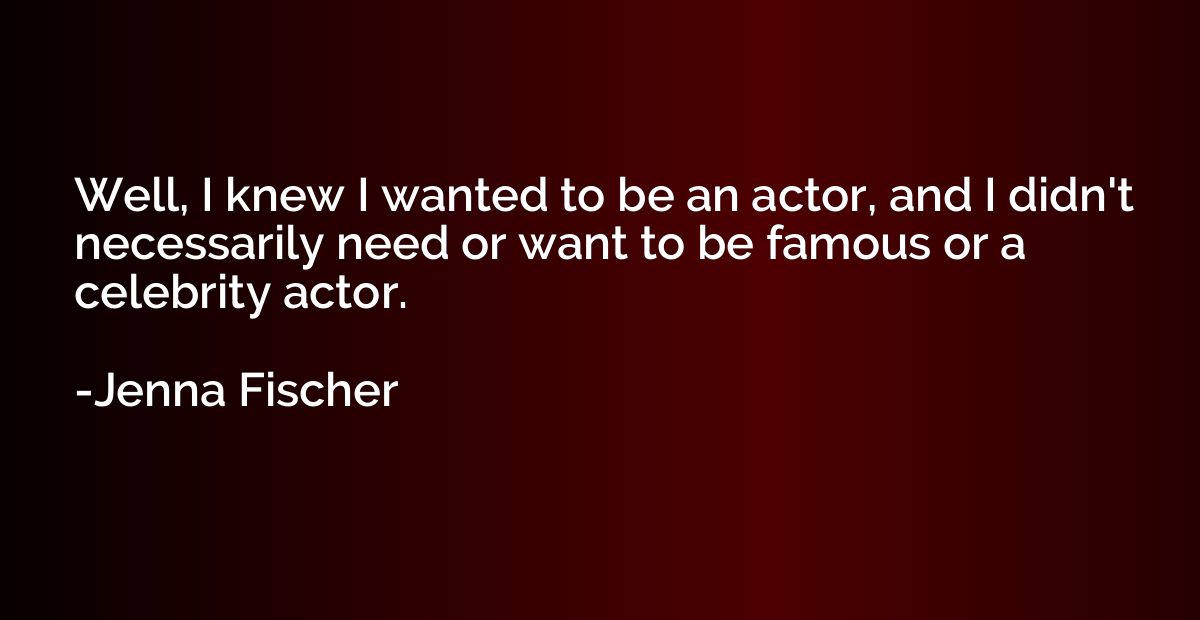 Well, I knew I wanted to be an actor, and I didn't necessari