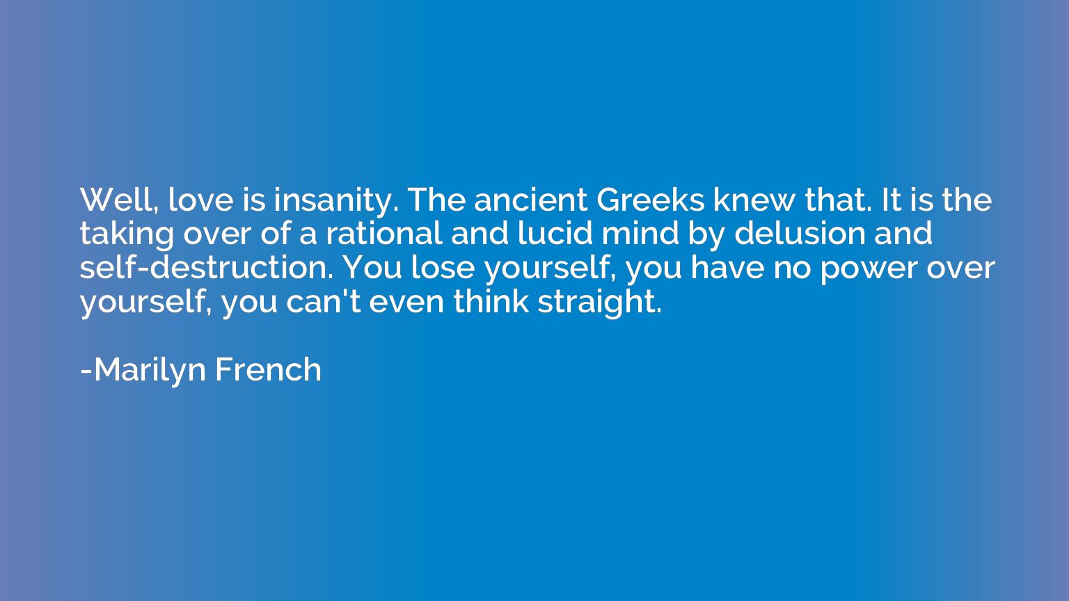 Well, love is insanity. The ancient Greeks knew that. It is 