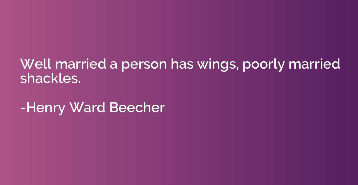 Well married a person has wings, poorly married shackles.
