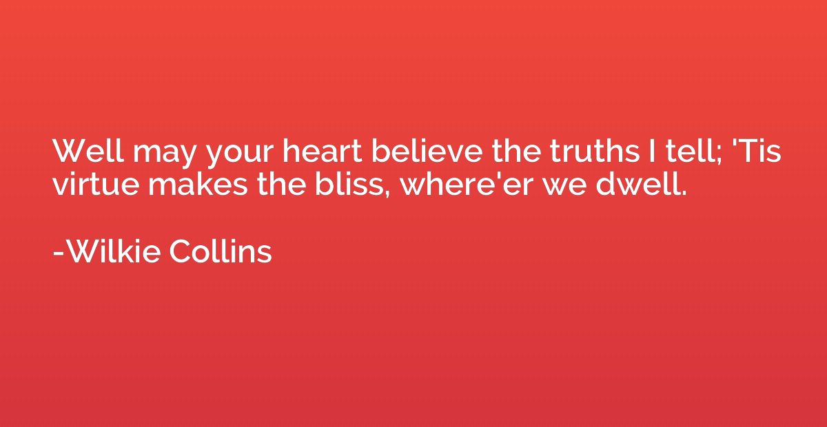 Well may your heart believe the truths I tell; 'Tis virtue m