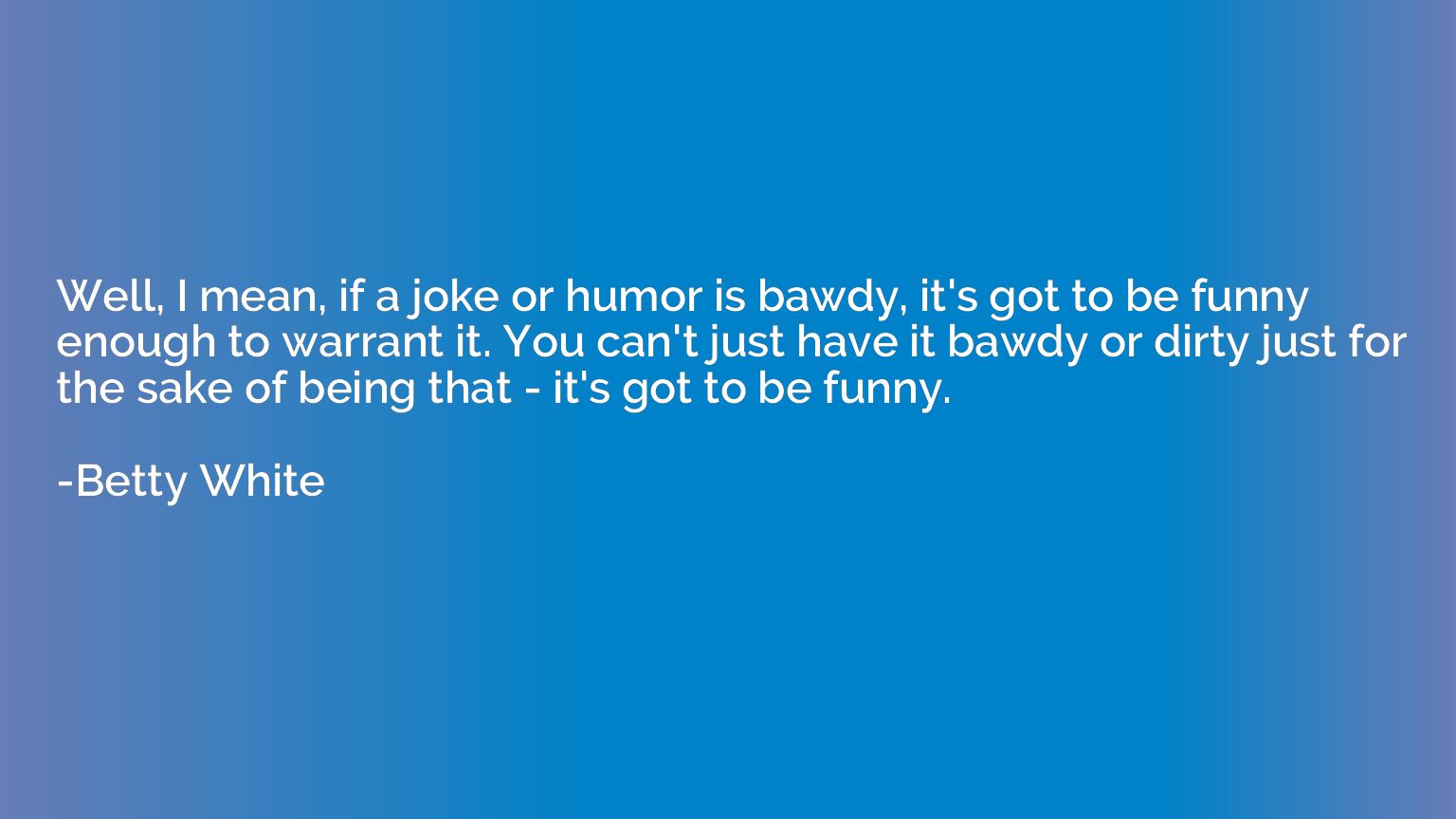 Well, I mean, if a joke or humor is bawdy, it's got to be fu