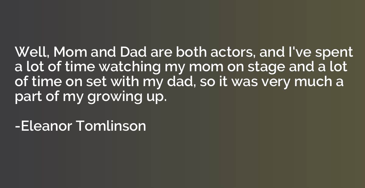 Well, Mom and Dad are both actors, and I've spent a lot of t