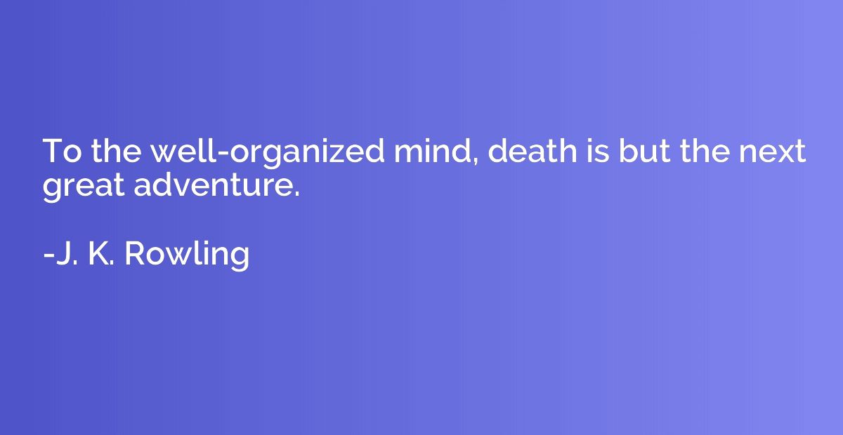 To the well-organized mind, death is but the next great adve
