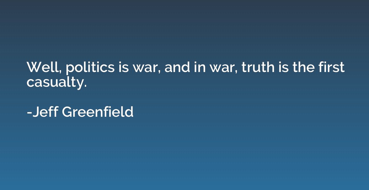 Well, politics is war, and in war, truth is the first casual