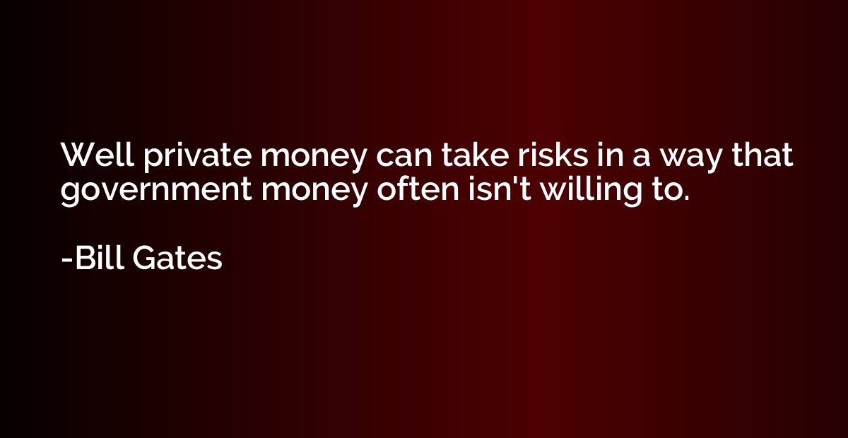 Well private money can take risks in a way that government m