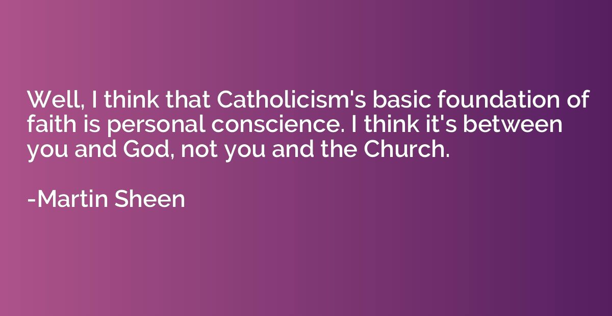 Well, I think that Catholicism's basic foundation of faith i