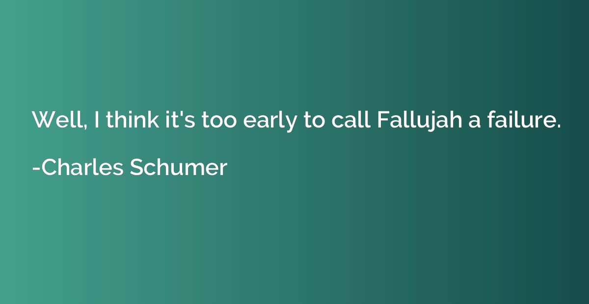 Well, I think it's too early to call Fallujah a failure.