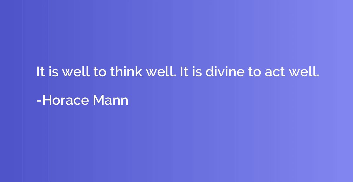 It is well to think well. It is divine to act well.