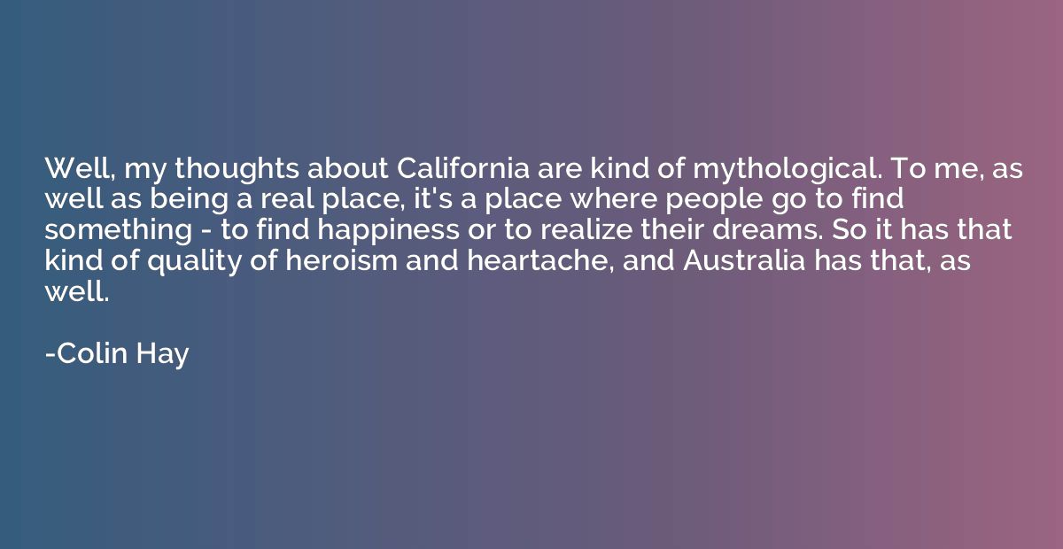 Well, my thoughts about California are kind of mythological.