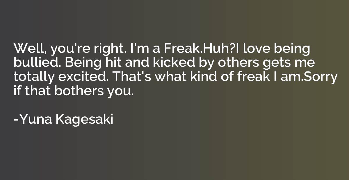 Well, you're right. I'm a Freak.Huh?I love being bullied. Be