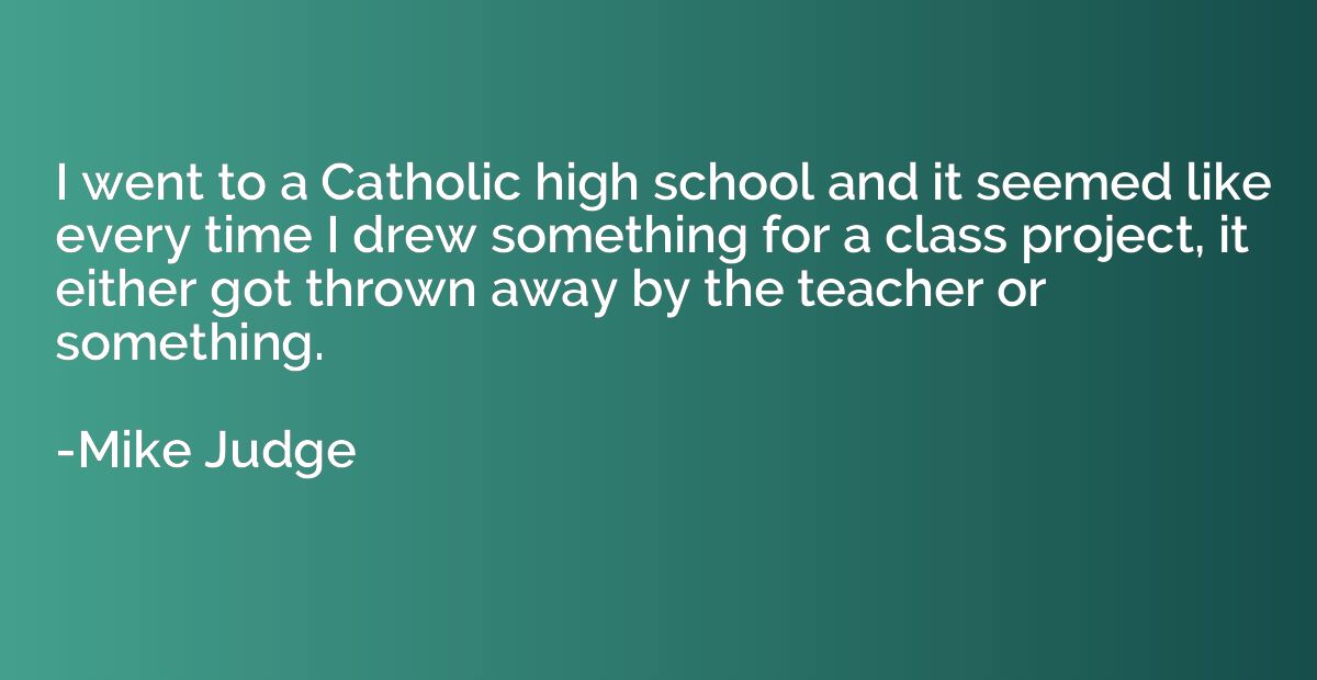 I went to a Catholic high school and it seemed like every ti