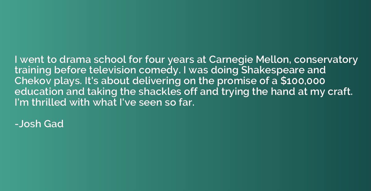 I went to drama school for four years at Carnegie Mellon, co