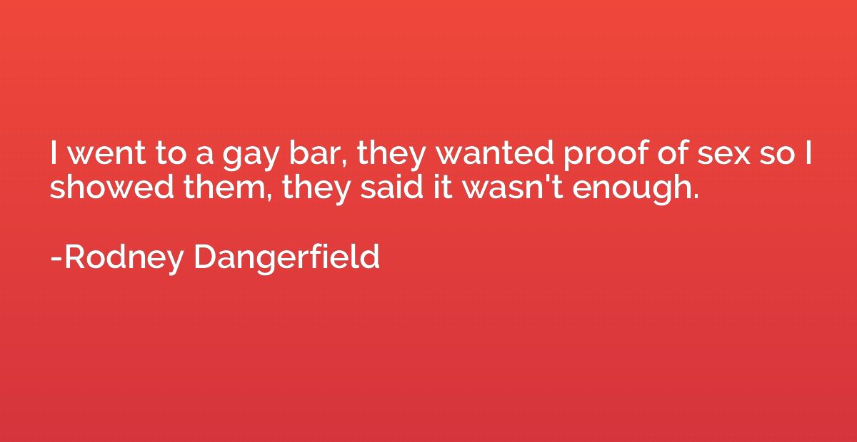 I went to a gay bar, they wanted proof of sex so I showed th