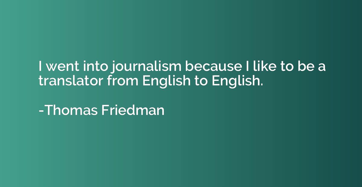 I went into journalism because I like to be a translator fro