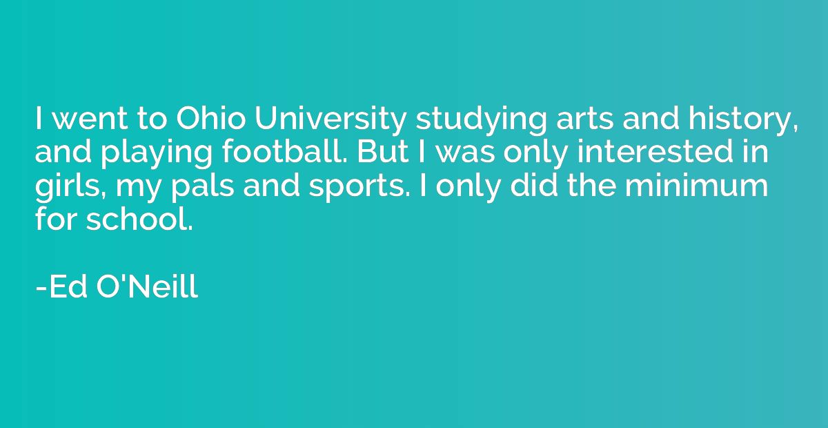 I went to Ohio University studying arts and history, and pla