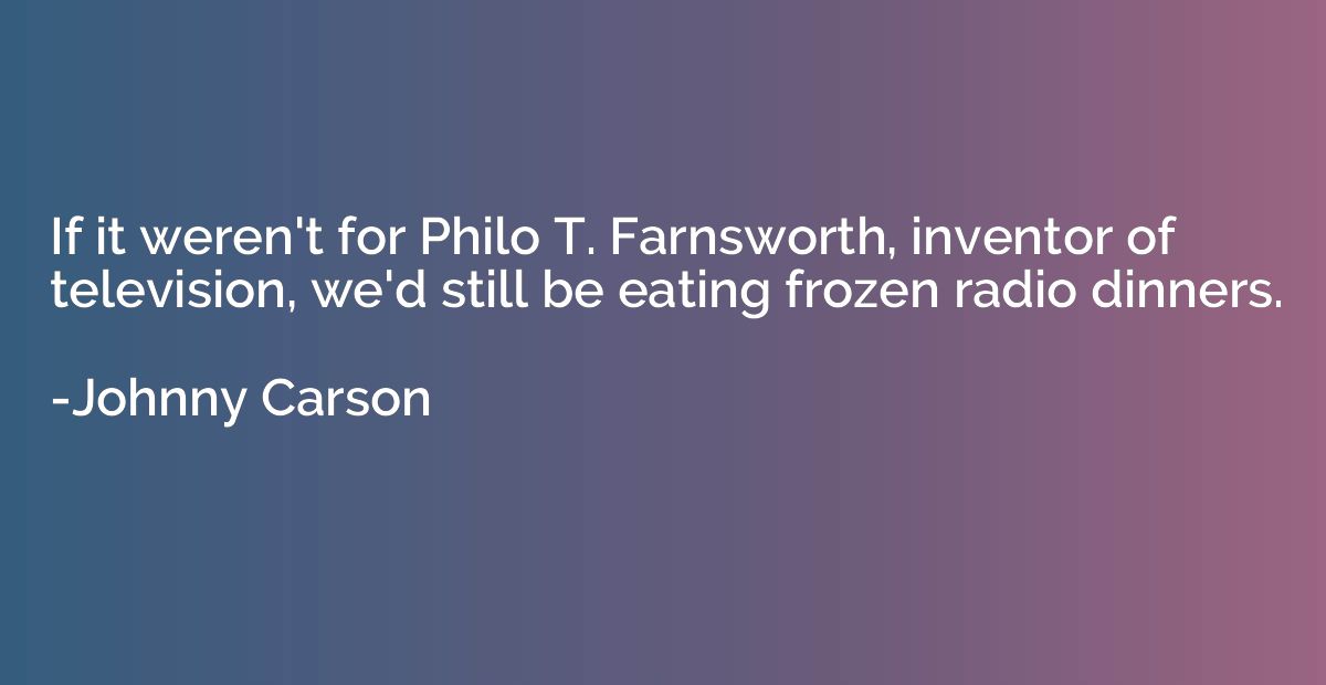 If it weren't for Philo T. Farnsworth, inventor of televisio