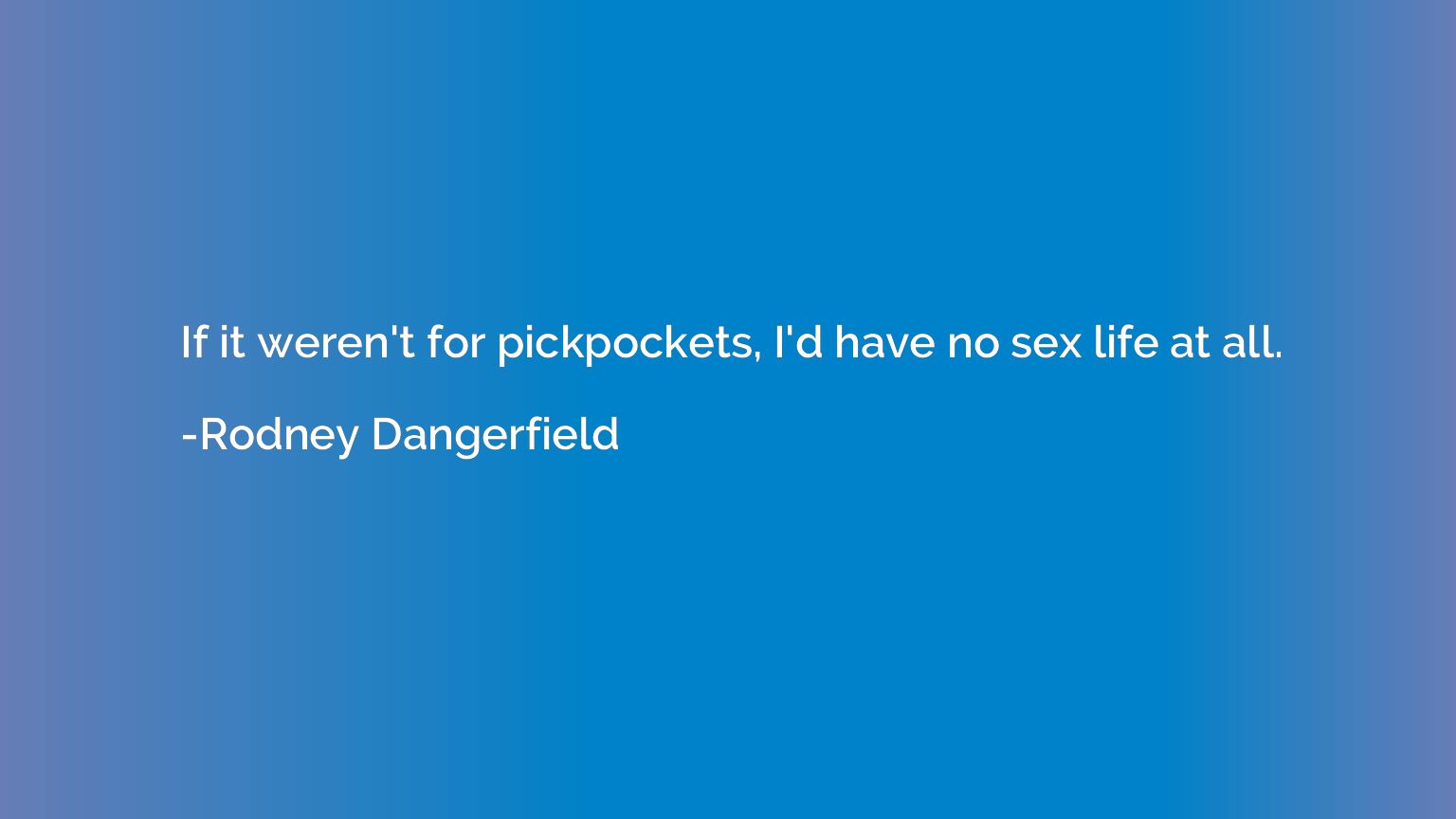 If it weren't for pickpockets, I'd have no sex life at all.