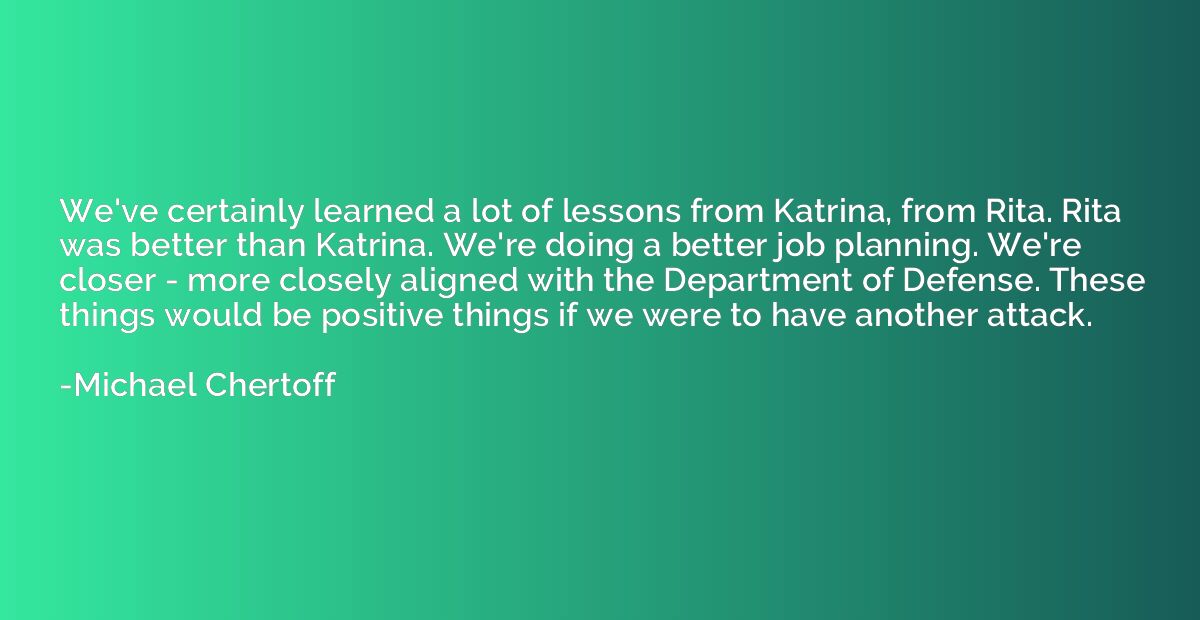 We've certainly learned a lot of lessons from Katrina, from 
