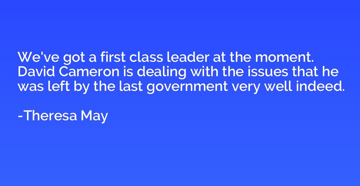 We've got a first class leader at the moment. David Cameron 