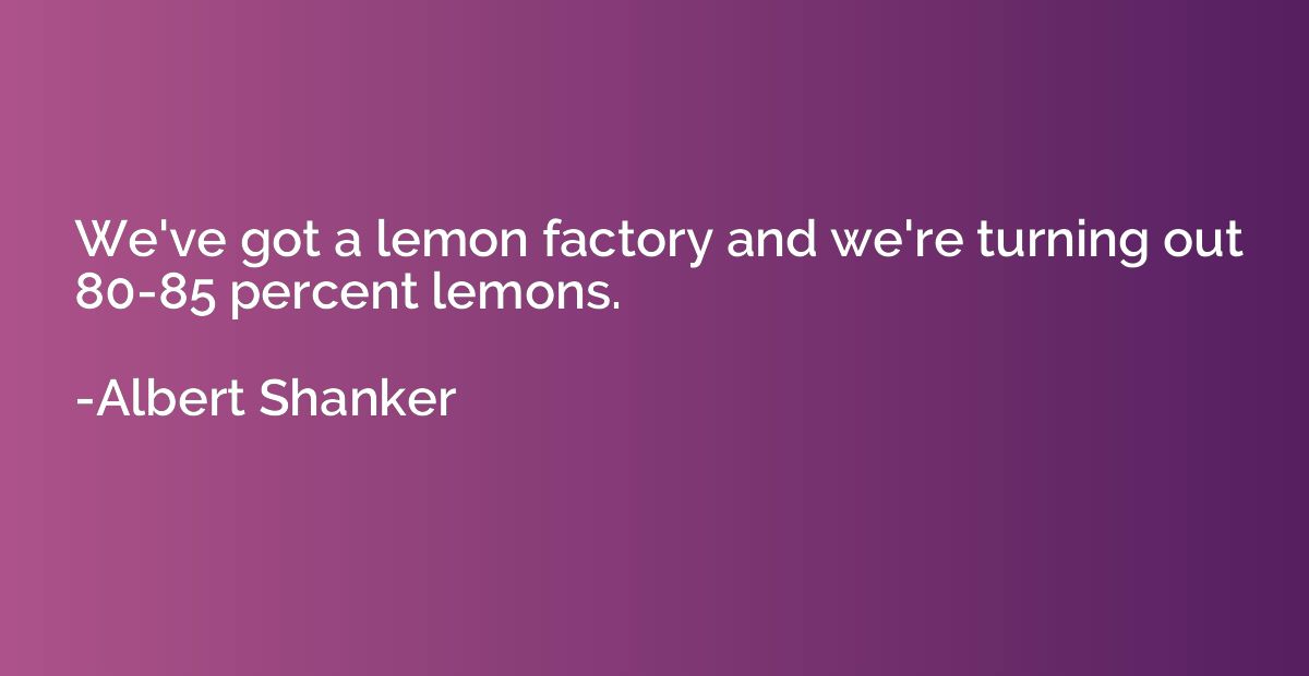 We've got a lemon factory and we're turning out 80-85 percen