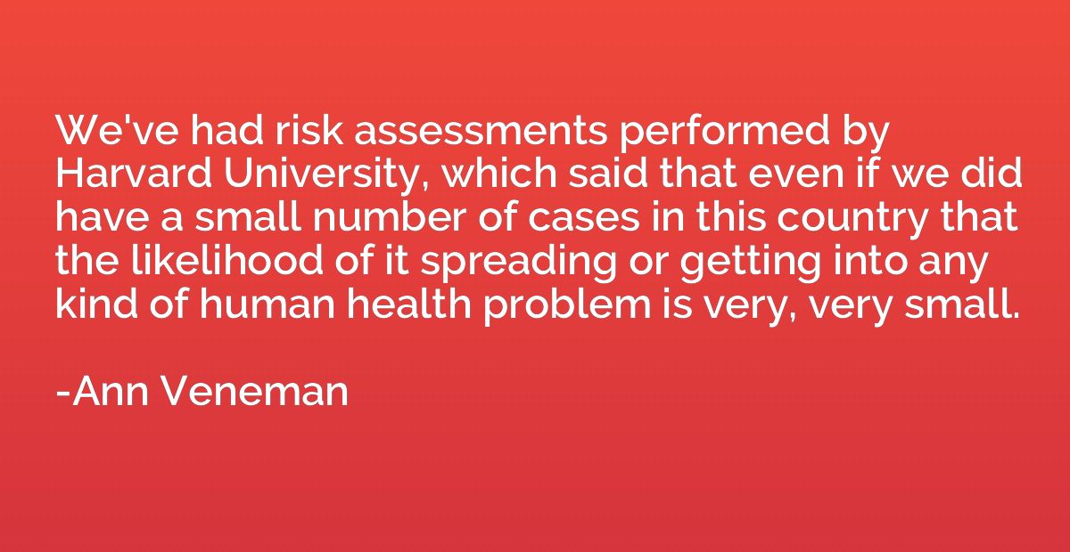 We've had risk assessments performed by Harvard University, 