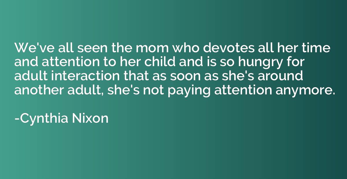 We've all seen the mom who devotes all her time and attentio