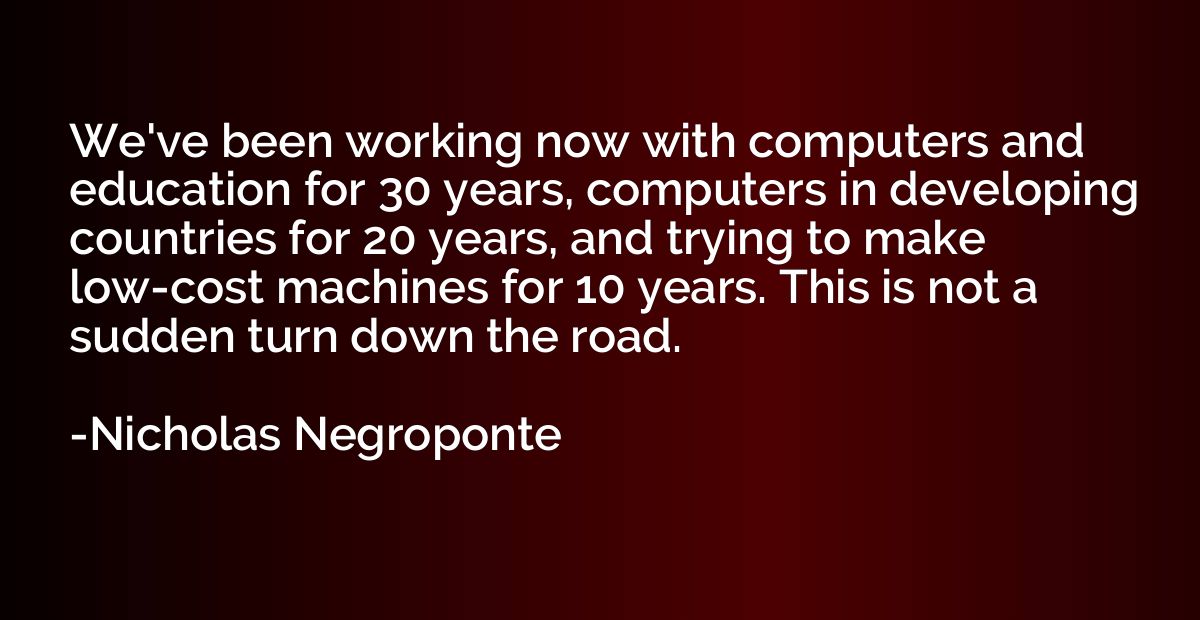 We've been working now with computers and education for 30 y