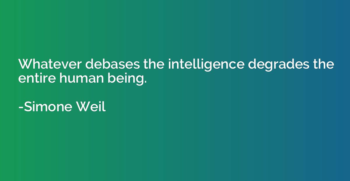 Whatever debases the intelligence degrades the entire human 
