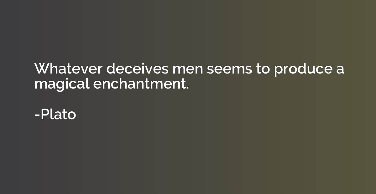 Whatever deceives men seems to produce a magical enchantment
