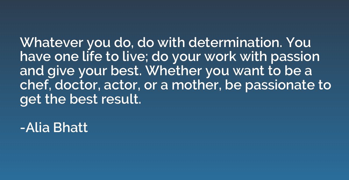 Whatever you do, do with determination. You have one life to