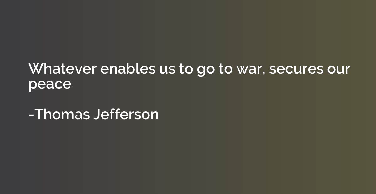 Whatever enables us to go to war, secures our peace