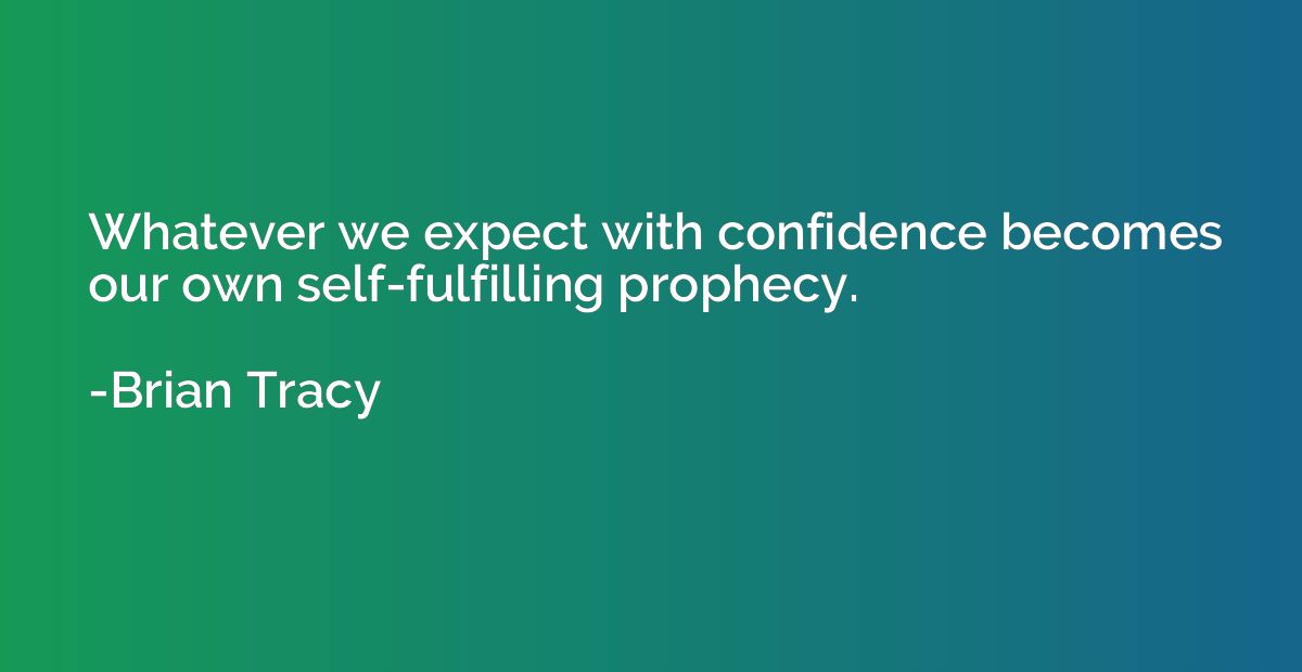 Whatever we expect with confidence becomes our own self-fulf