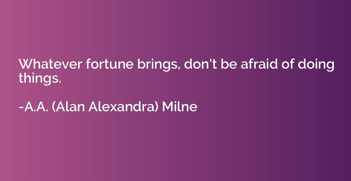 Whatever fortune brings, don't be afraid of doing things.